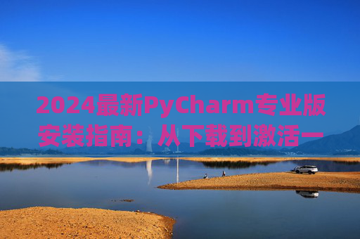 2024最新PyCharm专业版安装指南：从下载到激活一步到位