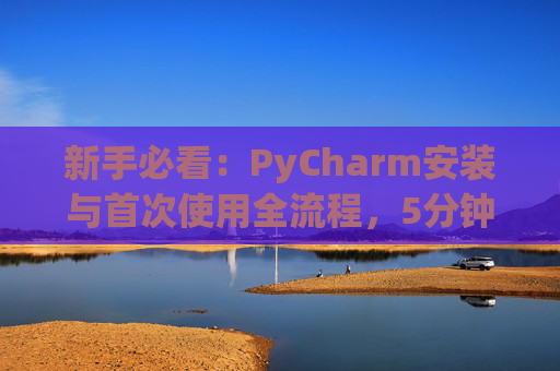 新手必看：PyCharm安装与首次使用全流程，5分钟快速上手